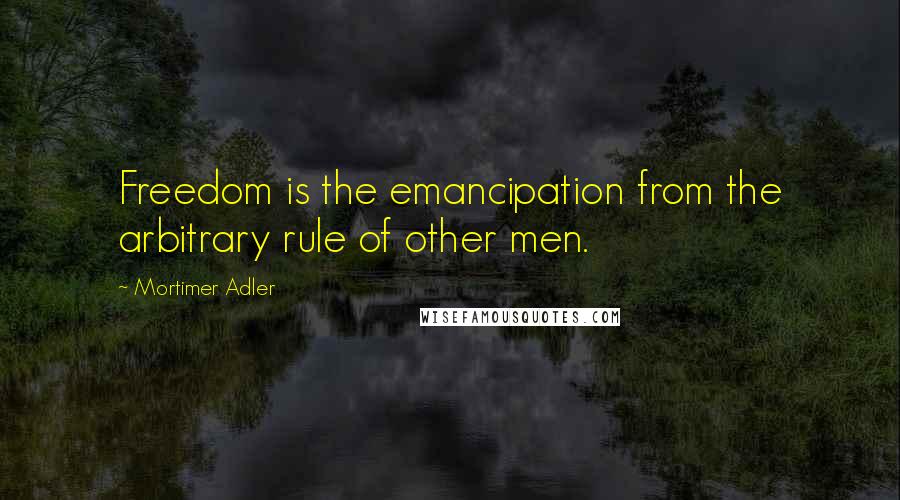 Mortimer Adler quotes: Freedom is the emancipation from the arbitrary rule of other men. Mortimer Adler quotes: Freedom is the emancipation from the arbitrary rule of other men.