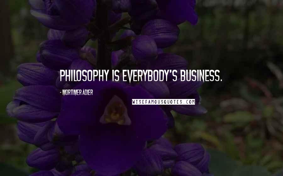 Mortimer Adler quotes: Philosophy is everybody's business.