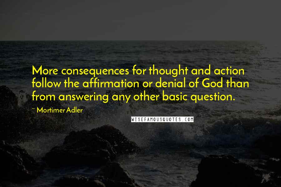 Mortimer Adler quotes: More consequences for thought and action follow the affirmation or denial of God than from answering any other basic question.