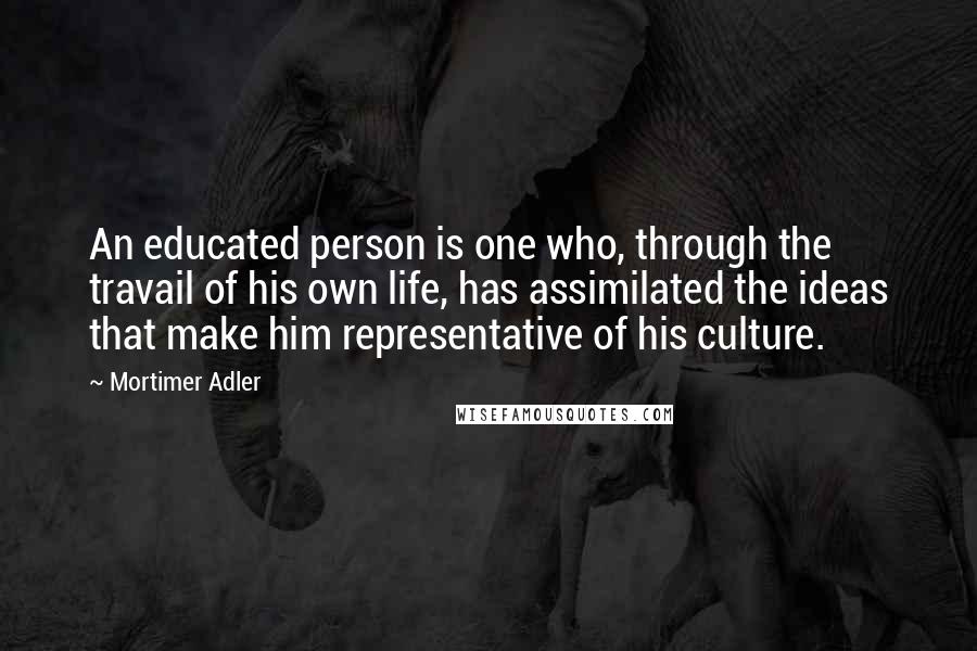 Mortimer Adler quotes: An educated person is one who, through the travail of his own life, has assimilated the ideas that make him representative of his culture. Mortimer Adler quotes: An educated person is one who, through the travail of his own life, has assimilated the ideas that make him representative of his culture.