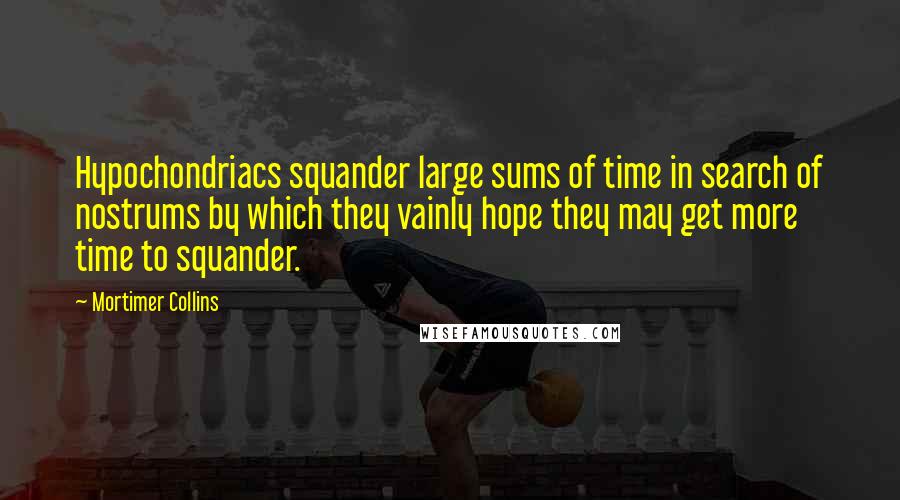Mortimer Collins quotes: Hypochondriacs squander large sums of time in search of nostrums by which they vainly hope they may get more time to squander.