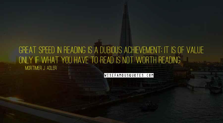 Mortimer J. Adler quotes: Great speed in reading is a dubious achievement; it is of value only if what you have to read is not worth reading. Mortimer J. Adler quotes: Great speed in reading is a dubious achievement; it is of value only if what you have to read is not worth reading.