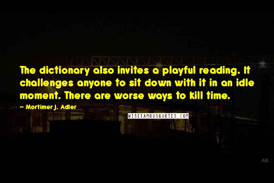 Mortimer J. Adler quotes: The dictionary also invites a playful reading. It challenges anyone to sit down with it in an idle moment. There are worse ways to kill time. Mortimer J. Adler quotes: The dictionary also invites a playful reading. It challenges anyone to sit down with it in an idle moment. There are worse ways to kill time.