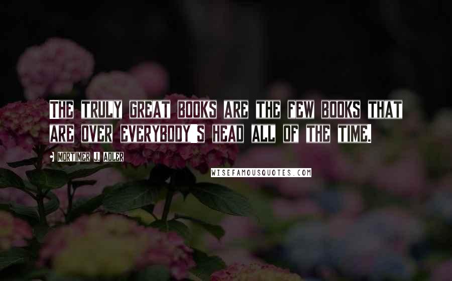 Mortimer J. Adler quotes: The truly great books are the few books that are over everybody's head all of the time.
