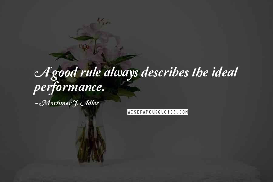 Mortimer J. Adler quotes: A good rule always describes the ideal performance.