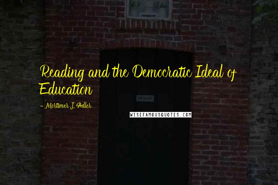 Mortimer J. Adler quotes: Reading and the Democratic Ideal of Education
