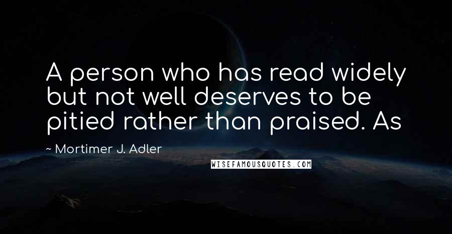 Mortimer J. Adler quotes: A person who has read widely but not well deserves to be pitied rather than praised. As