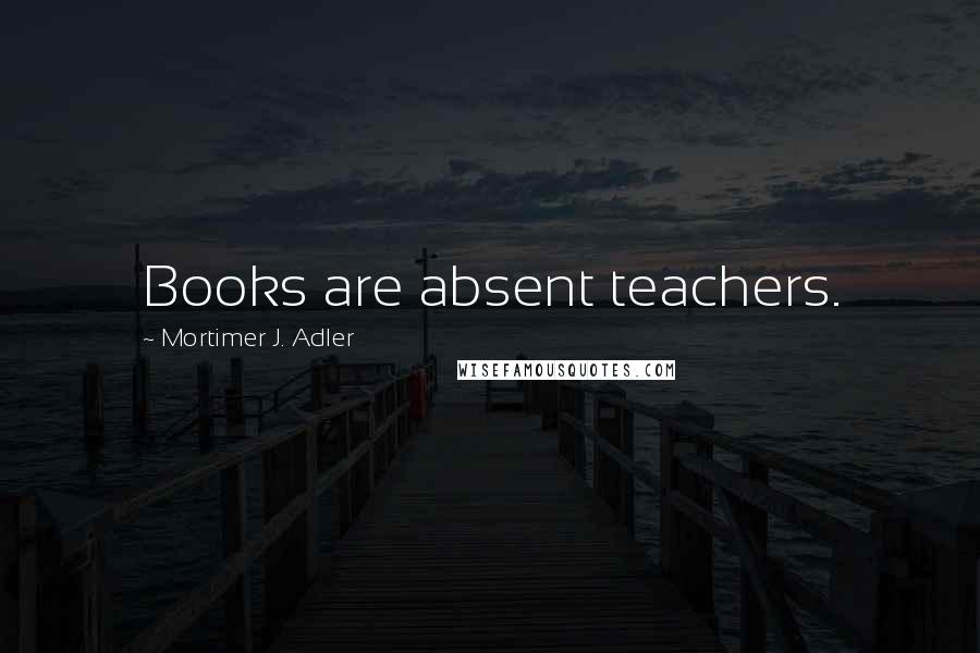 Mortimer J. Adler quotes: Books are absent teachers.