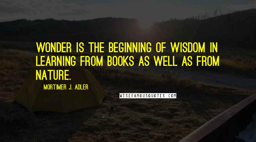 Mortimer J. Adler quotes: Wonder is the beginning of wisdom in learning from books as well as from nature.