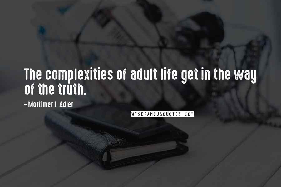 Mortimer J. Adler quotes: The complexities of adult life get in the way of the truth.