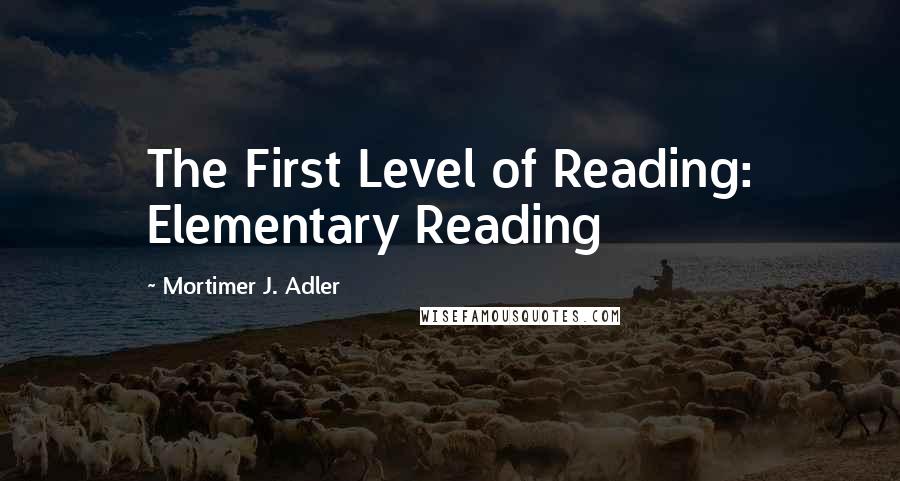 Mortimer J. Adler quotes: The First Level of Reading: Elementary Reading