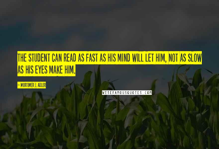 Mortimer J. Adler quotes: The student can read as fast as his mind will let him, not as slow as his eyes make him.