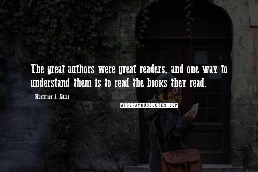 Mortimer J. Adler quotes: The great authors were great readers, and one way to understand them is to read the books they read.