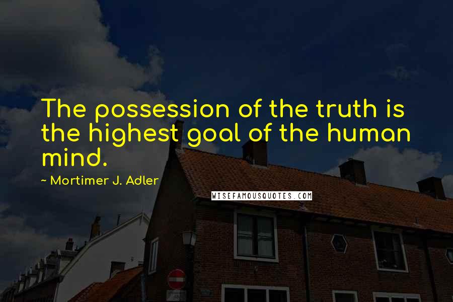 Mortimer J. Adler quotes: The possession of the truth is the highest goal of the human mind.