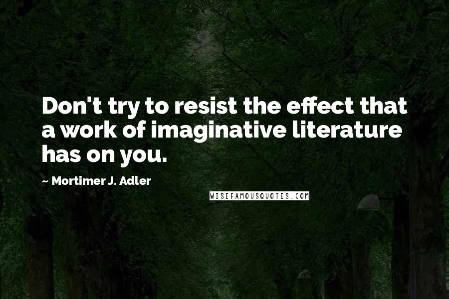 Mortimer J. Adler quotes: Don't try to resist the effect that a work of imaginative literature has on you.