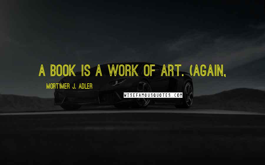 Mortimer J. Adler quotes: A book is a work of art. (Again,