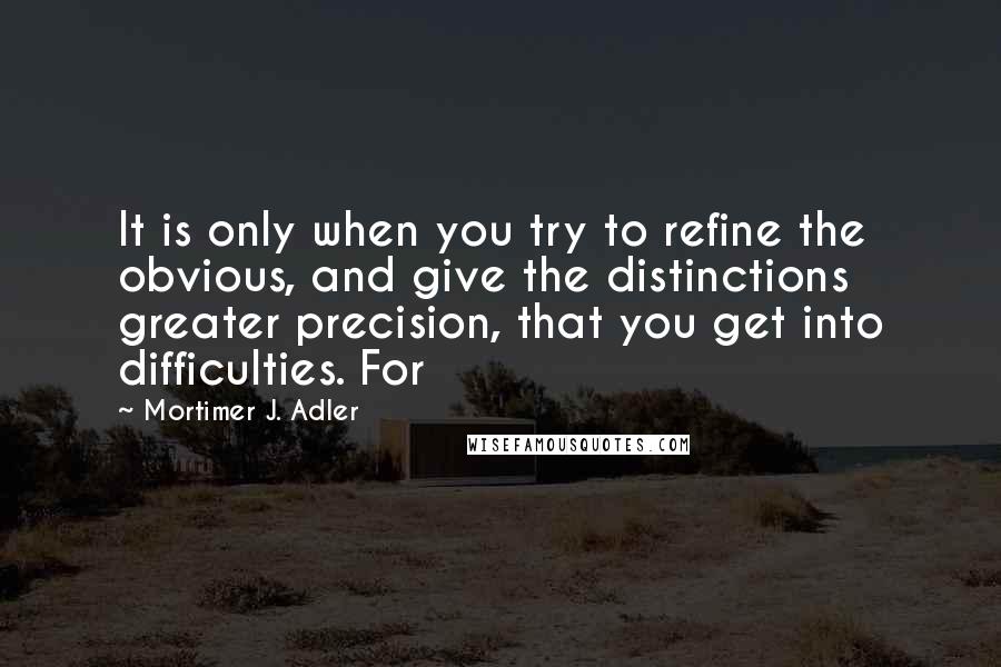 Mortimer J. Adler quotes: It is only when you try to refine the obvious, and give the distinctions greater precision, that you get into difficulties. For Mortimer J. Adler quotes: It is only when you try to refine the obvious, and give the distinctions greater precision, that you get into difficulties. For