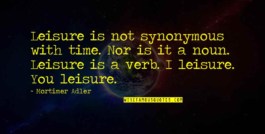 Mortimer Quotes By Mortimer Adler: Leisure is not synonymous with time. Nor is