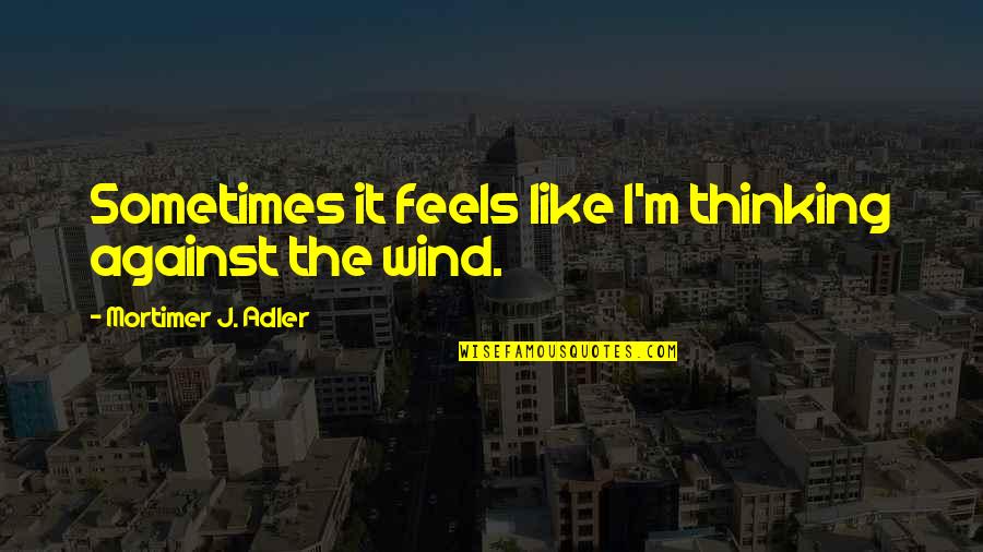 Mortimer Quotes By Mortimer J. Adler: Sometimes it feels like I'm thinking against the