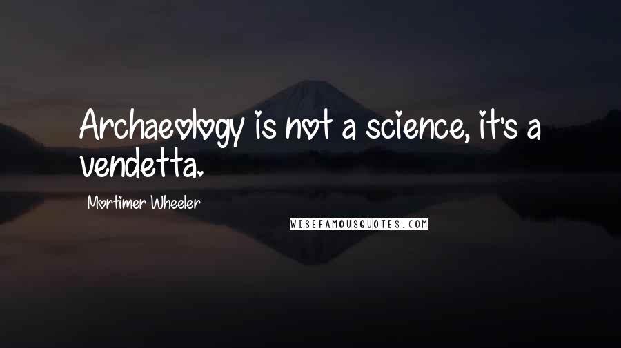 Mortimer Wheeler quotes: Archaeology is not a science, it's a vendetta.