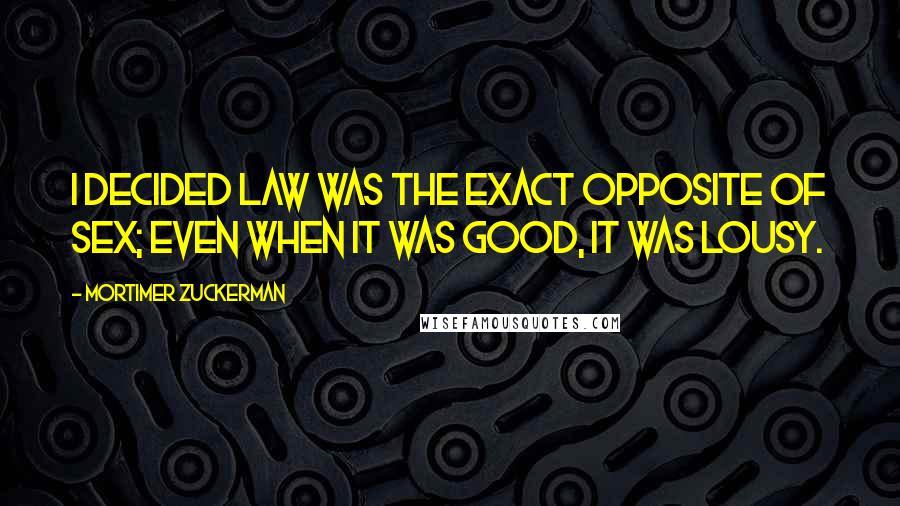 Mortimer Zuckerman quotes: I decided law was the exact opposite of sex; even when it was good, it was lousy.