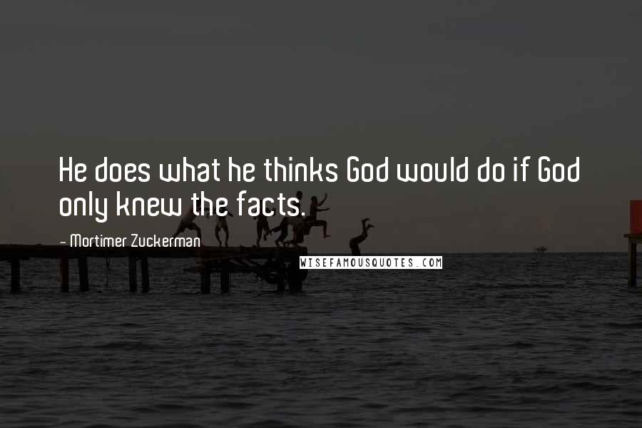 Mortimer Zuckerman quotes: He does what he thinks God would do if God only knew the facts.