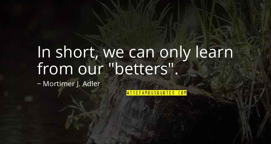 Mortimer's Quotes By Mortimer J. Adler: In short, we can only learn from our