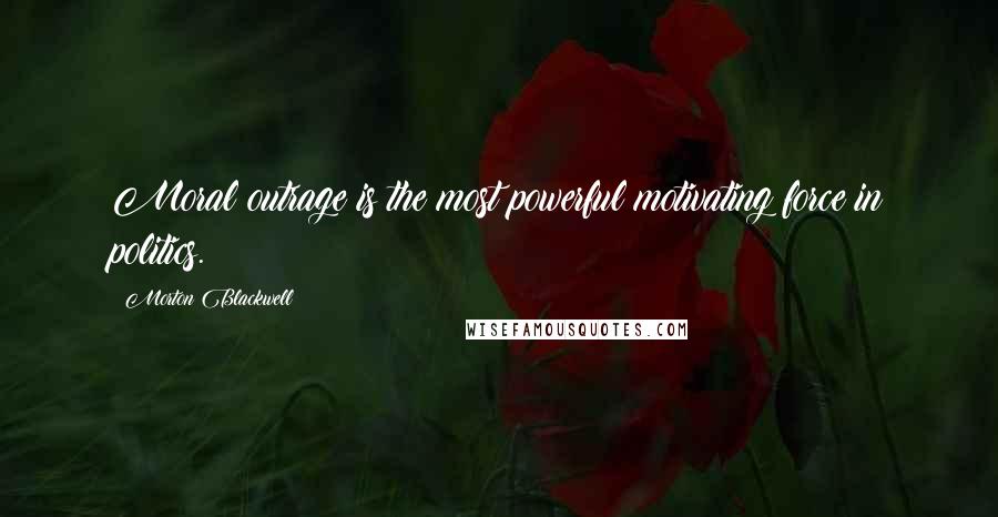 Morton Blackwell quotes: Moral outrage is the most powerful motivating force in politics.