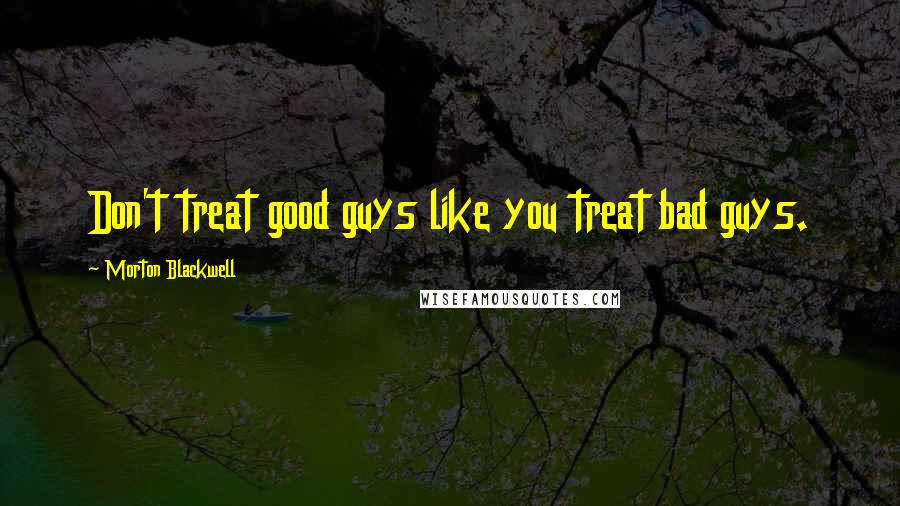 Morton Blackwell quotes: Don't treat good guys like you treat bad guys.