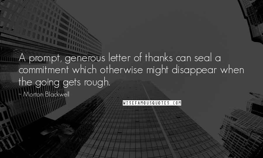 Morton Blackwell quotes: A prompt, generous letter of thanks can seal a commitment which otherwise might disappear when the going gets rough. Morton Blackwell quotes: A prompt, generous letter of thanks can seal a commitment which otherwise might disappear when the going gets rough.