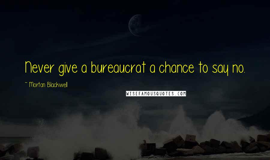 Morton Blackwell quotes: Never give a bureaucrat a chance to say no.