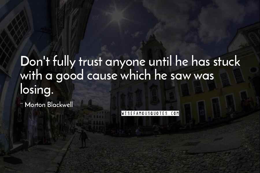 Morton Blackwell quotes: Don't fully trust anyone until he has stuck with a good cause which he saw was losing.