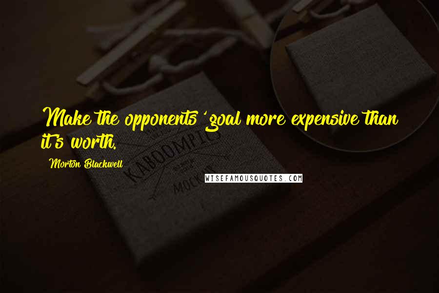 Morton Blackwell quotes: Make the opponents' goal more expensive than it's worth.