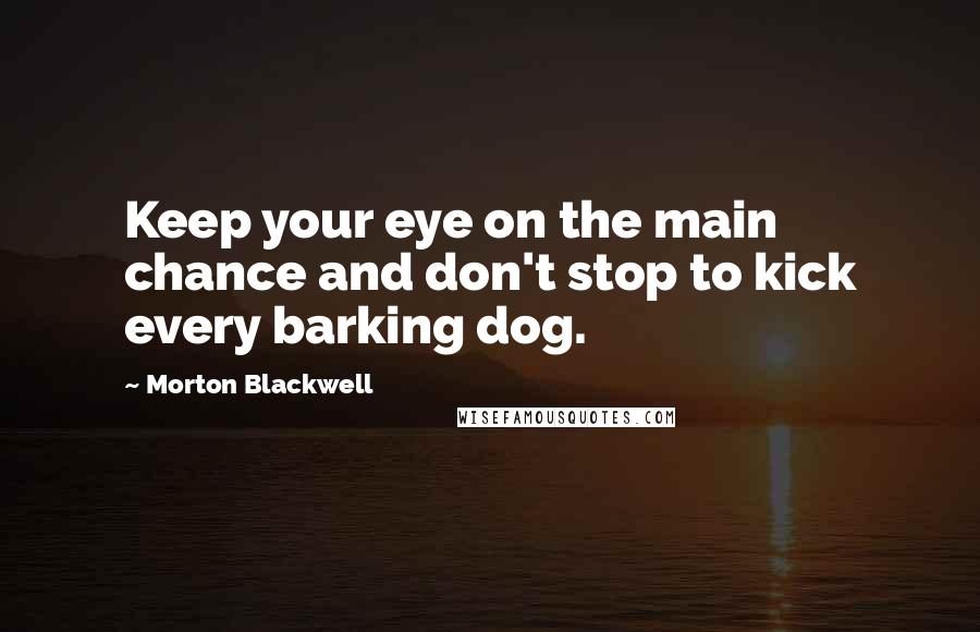 Morton Blackwell quotes: Keep your eye on the main chance and don't stop to kick every barking dog.