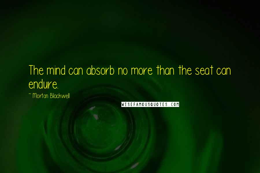 Morton Blackwell quotes: The mind can absorb no more than the seat can endure.