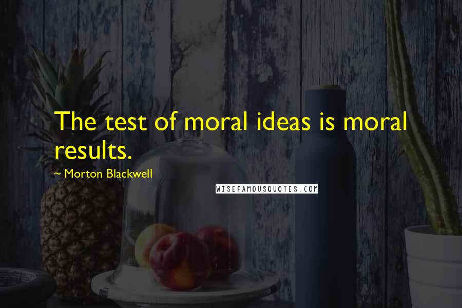 Morton Blackwell quotes: The test of moral ideas is moral results.