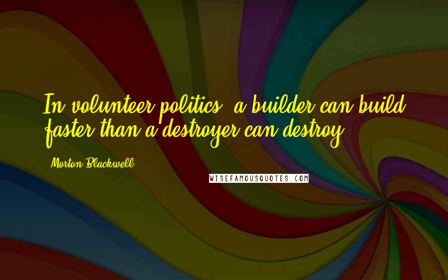 Morton Blackwell quotes: In volunteer politics, a builder can build faster than a destroyer can destroy.
