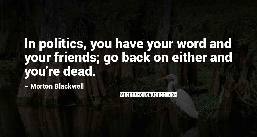 Morton Blackwell quotes: In politics, you have your word and your friends; go back on either and you're dead.