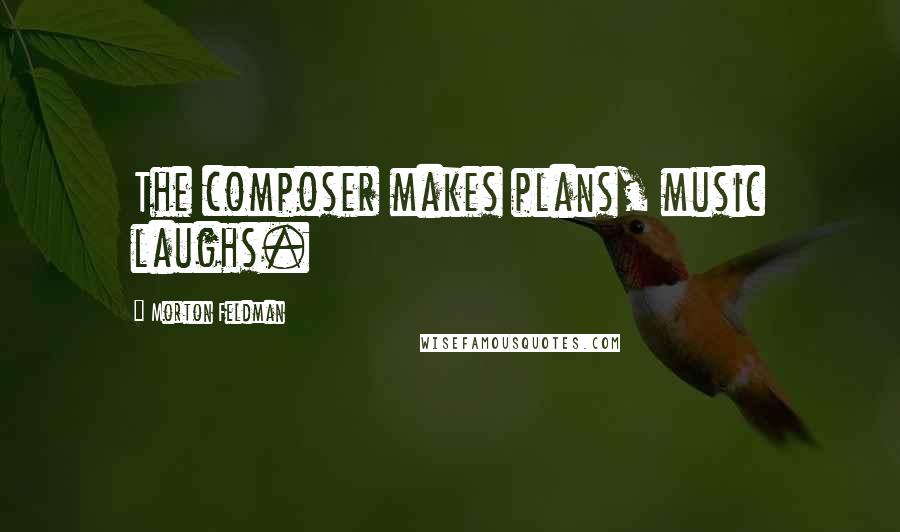 Morton Feldman quotes: The composer makes plans, music laughs.