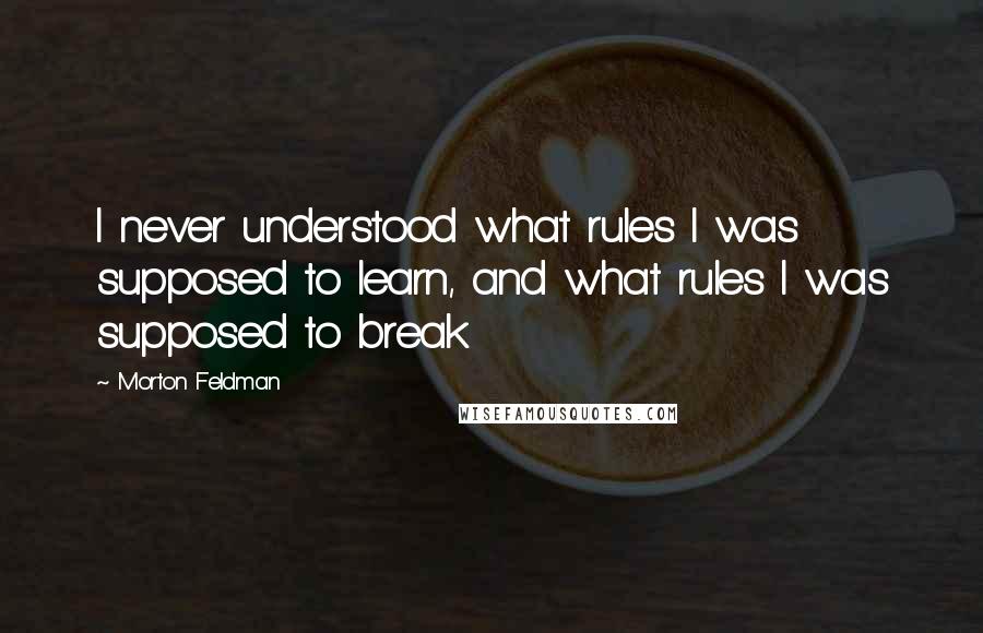 Morton Feldman quotes: I never understood what rules I was supposed to learn, and what rules I was supposed to break