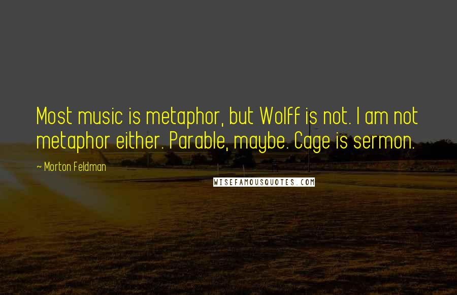Morton Feldman quotes: Most music is metaphor, but Wolff is not. I am not metaphor either. Parable, maybe. Cage is sermon.