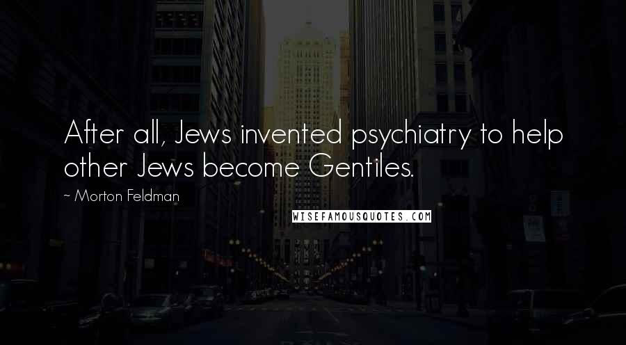 Morton Feldman quotes: After all, Jews invented psychiatry to help other Jews become Gentiles.