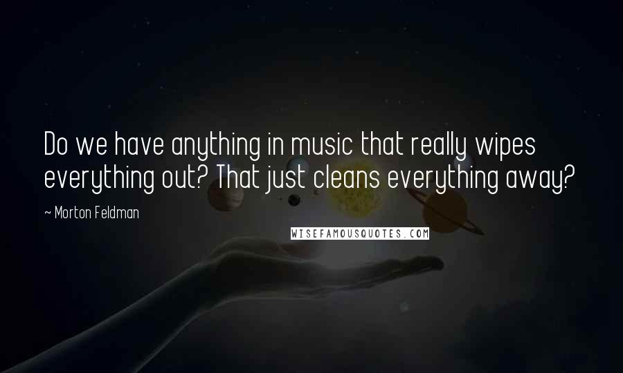 Morton Feldman quotes: Do we have anything in music that really wipes everything out? That just cleans everything away?