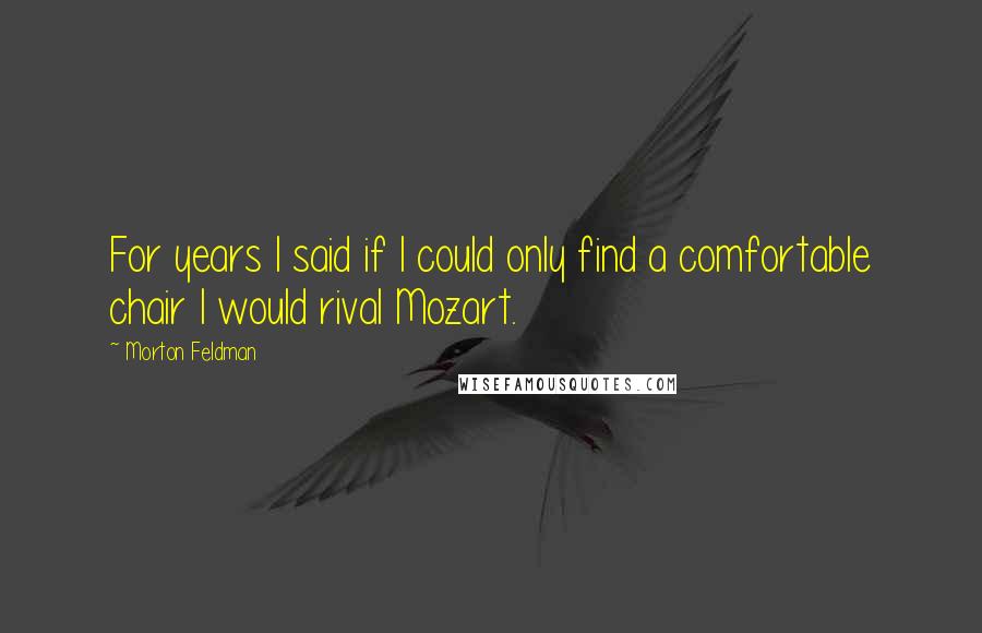Morton Feldman quotes: For years I said if I could only find a comfortable chair I would rival Mozart.