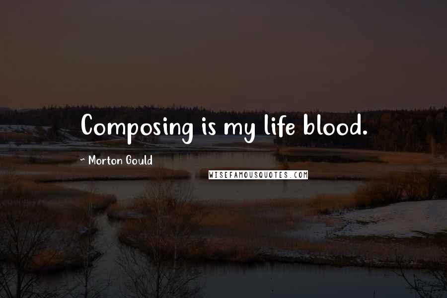 Morton Gould quotes: Composing is my life blood.