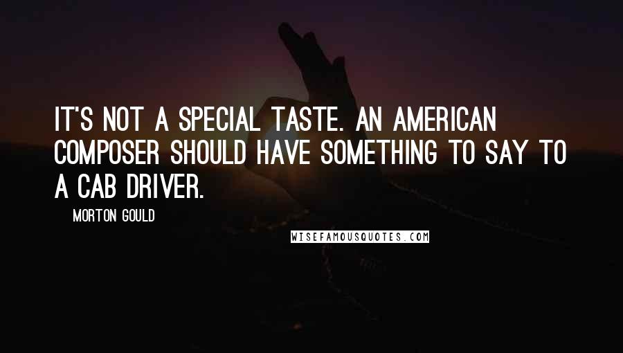 Morton Gould quotes: It's not a special taste. An American composer should have something to say to a cab driver.