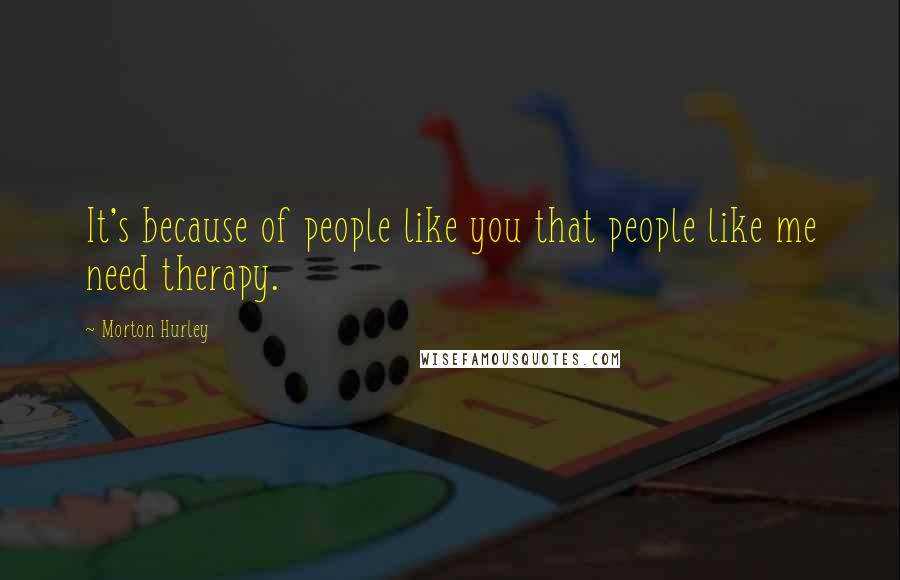 Morton Hurley quotes: It's because of people like you that people like me need therapy.