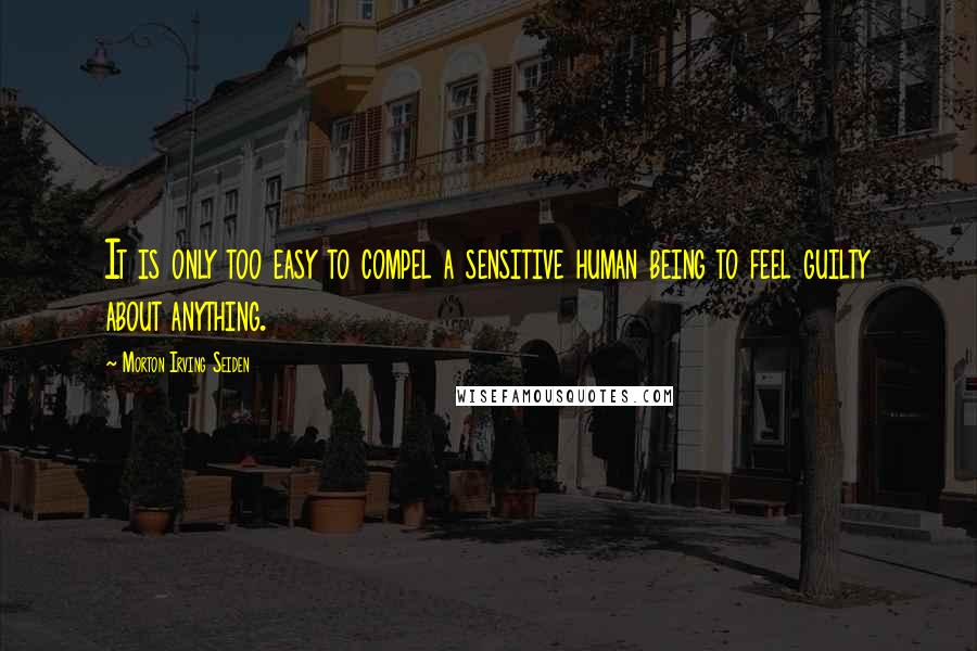 Morton Irving Seiden quotes: It is only too easy to compel a sensitive human being to feel guilty about anything.