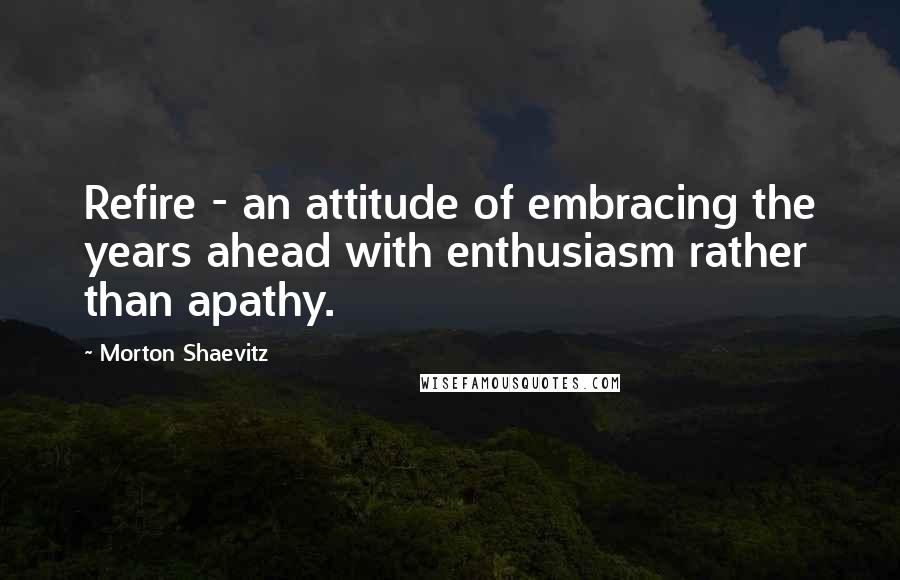 Morton Shaevitz quotes: Refire - an attitude of embracing the years ahead with enthusiasm rather than apathy.