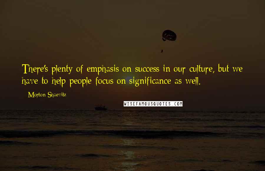 Morton Shaevitz quotes: There's plenty of emphasis on success in our culture, but we have to help people focus on significance as well. Morton Shaevitz quotes: There's plenty of emphasis on success in our culture, but we have to help people focus on significance as well.